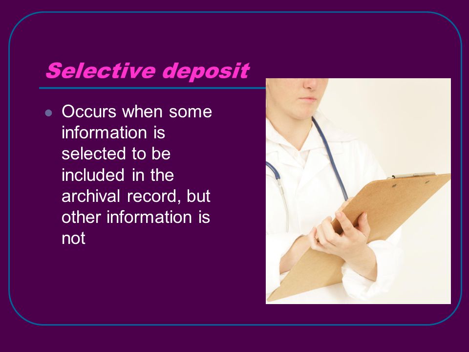 Selective deposit Occurs when some information is selected to be included in the archival record, but other information is not