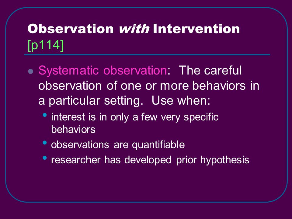 Observation with Intervention [p114] Systematic observation: The careful observation of one or more behaviors in a particular setting.