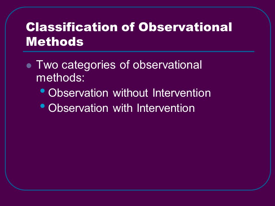 Classification of Observational Methods Two categories of observational methods: Observation without Intervention Observation with Intervention