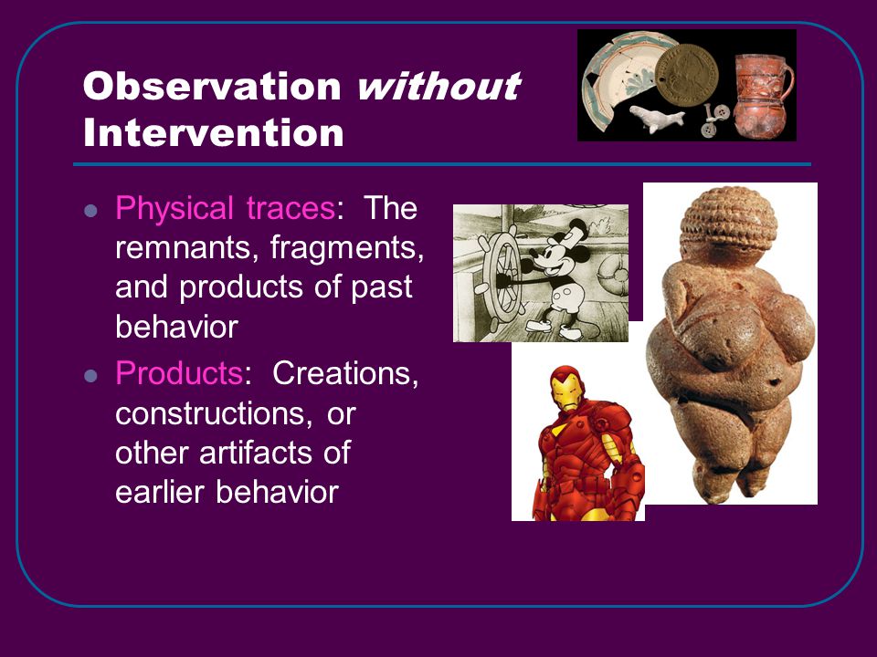 Observation without Intervention Physical traces: The remnants, fragments, and products of past behavior Products: Creations, constructions, or other artifacts of earlier behavior