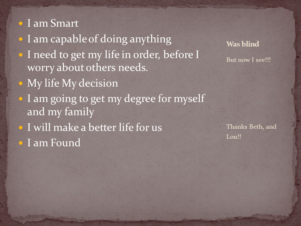 I am Smart I am capable of doing anything I need to get my life in order, before I worry about others needs.