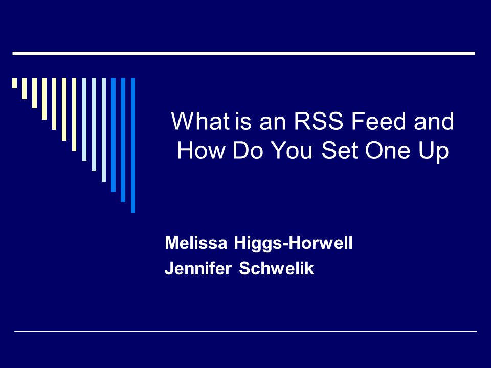 What is an RSS Feed and How Do You Set One Up Melissa Higgs-Horwell Jennifer Schwelik