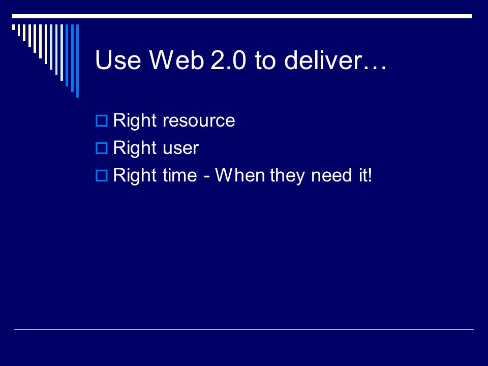 Use Web 2.0 to deliver…  Right resource  Right user  Right time - When they need it!