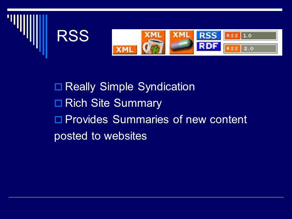 RSS  Really Simple Syndication  Rich Site Summary  Provides Summaries of new content posted to websites