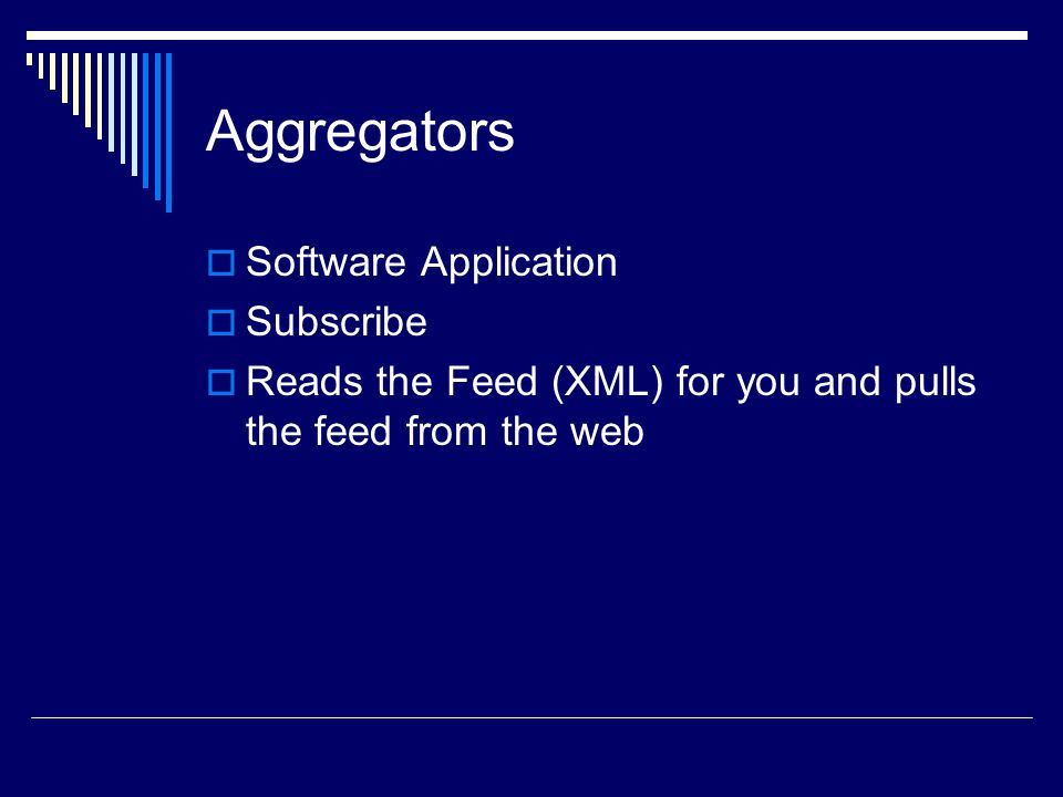 Aggregators  Software Application  Subscribe  Reads the Feed (XML) for you and pulls the feed from the web