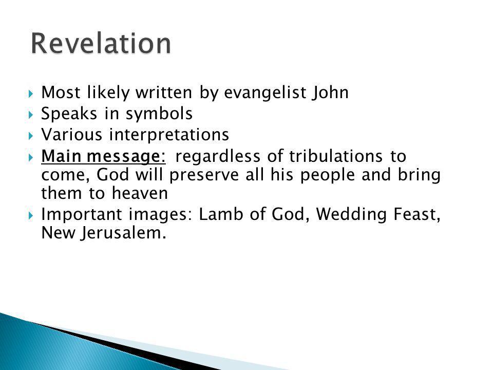  Most likely written by evangelist John  Speaks in symbols  Various interpretations  Main message: regardless of tribulations to come, God will preserve all his people and bring them to heaven  Important images: Lamb of God, Wedding Feast, New Jerusalem.