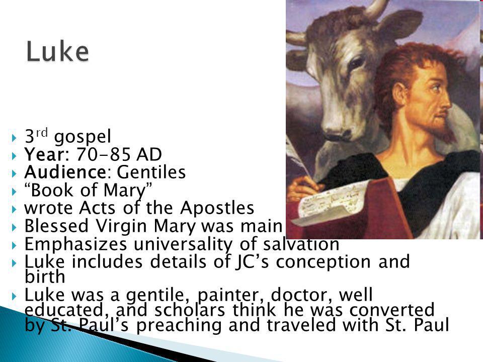  3 rd gospel  Year: AD  Audience: Gentiles  Book of Mary  wrote Acts of the Apostles  Blessed Virgin Mary was main source  Emphasizes universality of salvation  Luke includes details of JC’s conception and birth  Luke was a gentile, painter, doctor, well educated, and scholars think he was converted by St.