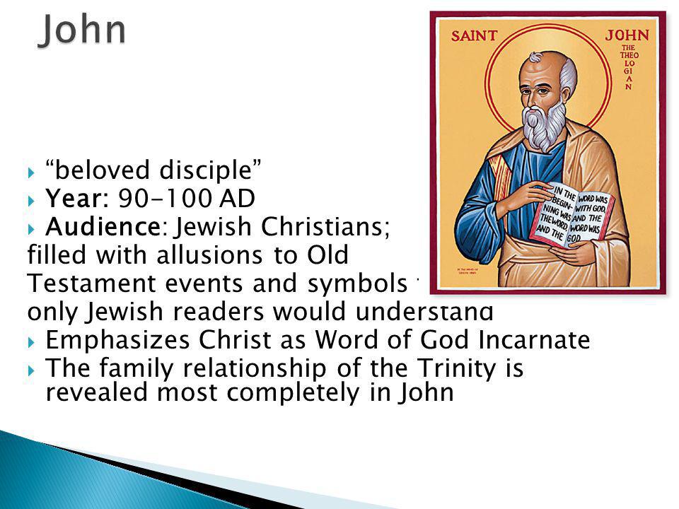  beloved disciple  Year: AD  Audience: Jewish Christians; filled with allusions to Old Testament events and symbols that only Jewish readers would understand  Emphasizes Christ as Word of God Incarnate  The family relationship of the Trinity is revealed most completely in John