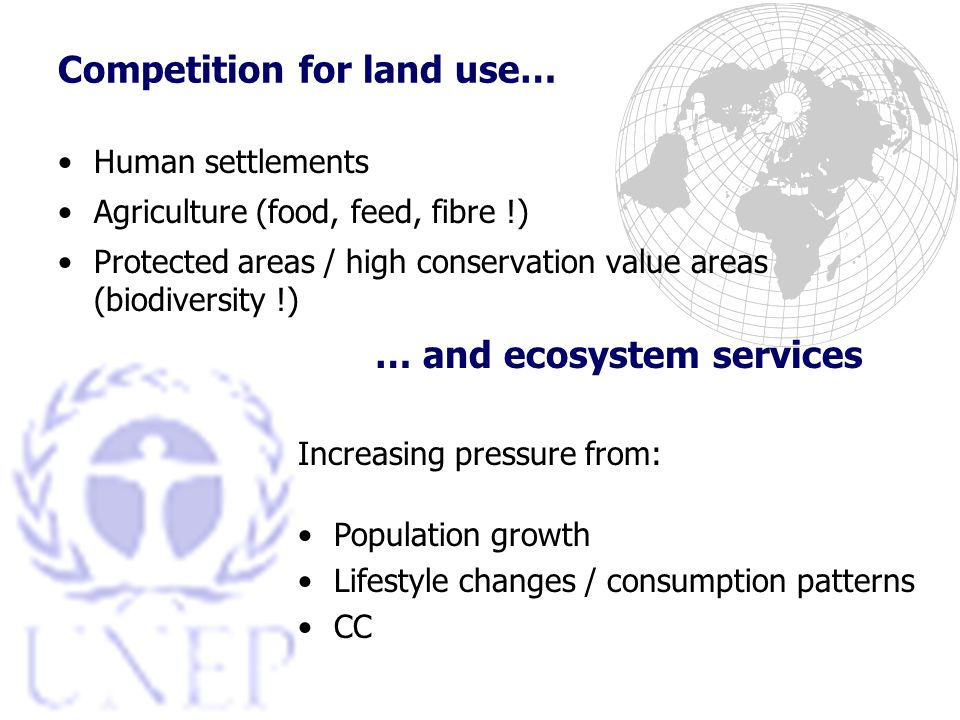 Competition for land use… Human settlements Agriculture (food, feed, fibre !) Protected areas / high conservation value areas (biodiversity !) … and ecosystem services Increasing pressure from: Population growth Lifestyle changes / consumption patterns CC