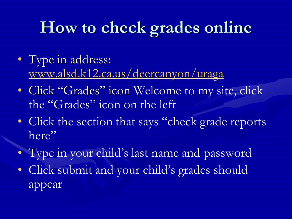 How to check grades online Type in address:   in address:     Click Grades iconClick Grades icon Welcome to my site, click the Grades icon on the left Click the section that says check grade reports here Type in your child’s last name and password Click submit and your child’s grades should appear