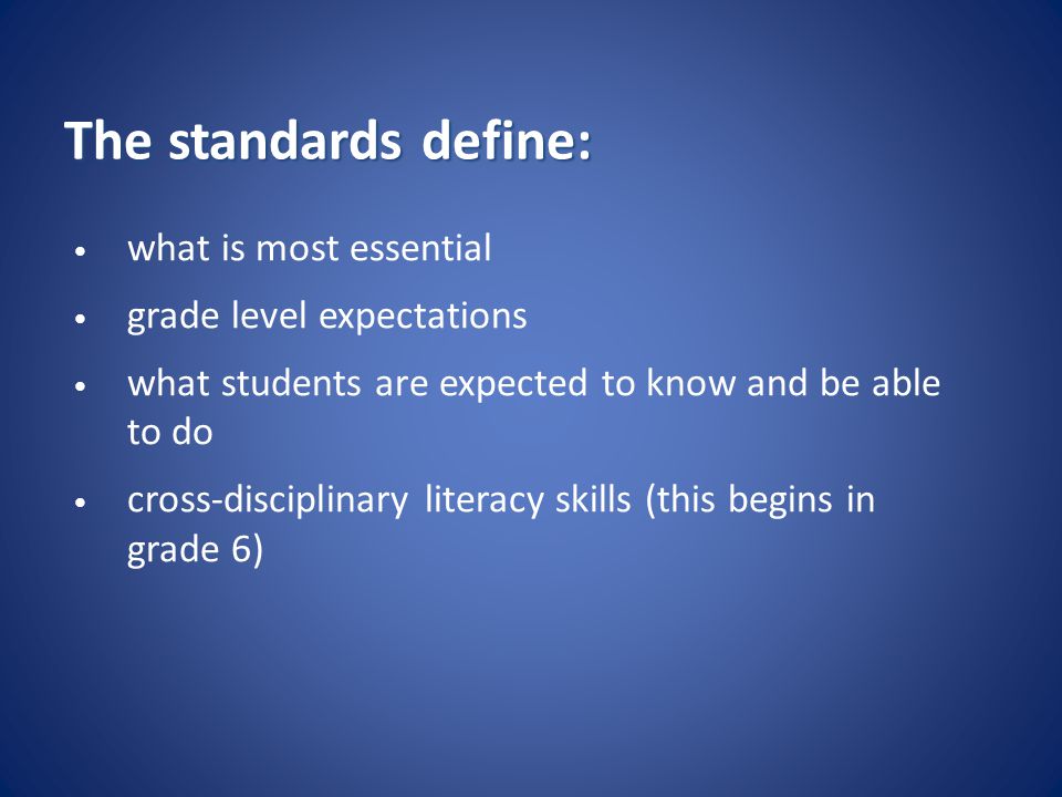 The standards define: what is most essential grade level expectations what students are expected to know and be able to do cross-disciplinary literacy skills (this begins in grade 6)
