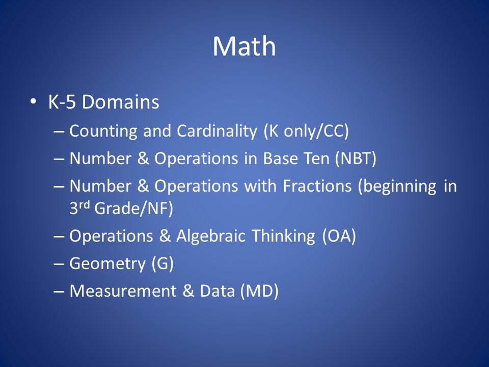 Math K-5 Domains – Counting and Cardinality (K only/CC) – Number & Operations in Base Ten (NBT) – Number & Operations with Fractions (beginning in 3 rd Grade/NF) – Operations & Algebraic Thinking (OA) – Geometry (G) – Measurement & Data (MD)