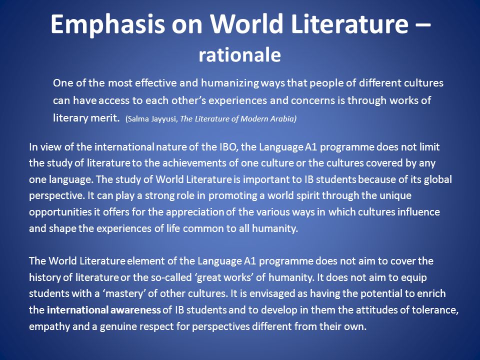 Emphasis on World Literature – rationale One of the most effective and humanizing ways that people of different cultures can have access to each other’s experiences and concerns is through works of literary merit.