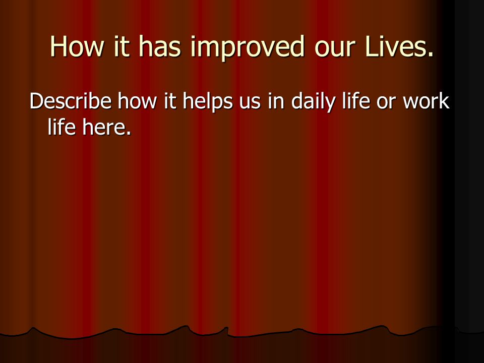 How it has improved our Lives. Describe how it helps us in daily life or work life here.