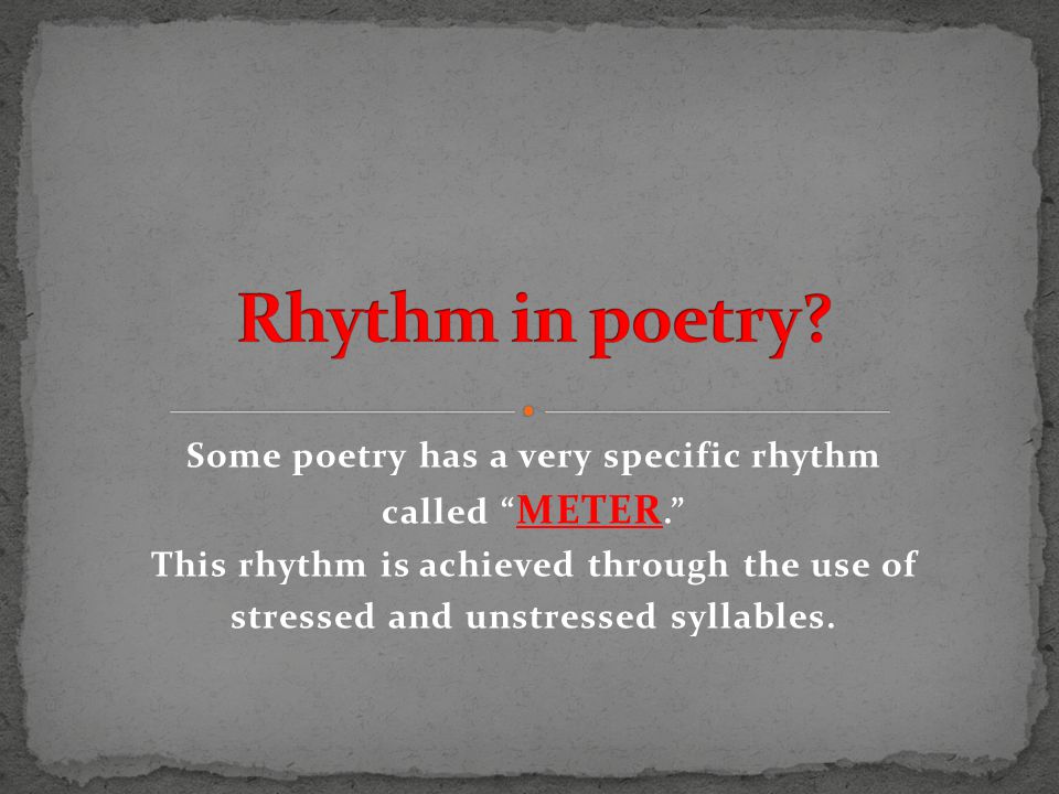 Some poetry has a very specific rhythm called METER. This rhythm is achieved through the use of stressed and unstressed syllables.