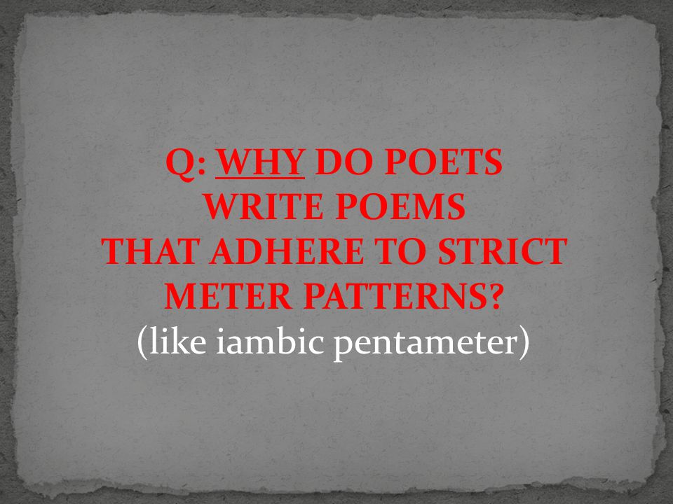 Q: WHY DO POETS WRITE POEMS THAT ADHERE TO STRICT METER PATTERNS (like iambic pentameter)