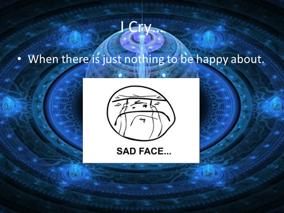 I Cry… When there is just nothing to be happy about.