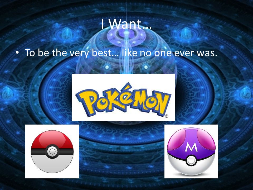 I Want… To be the very best… like no one ever was.