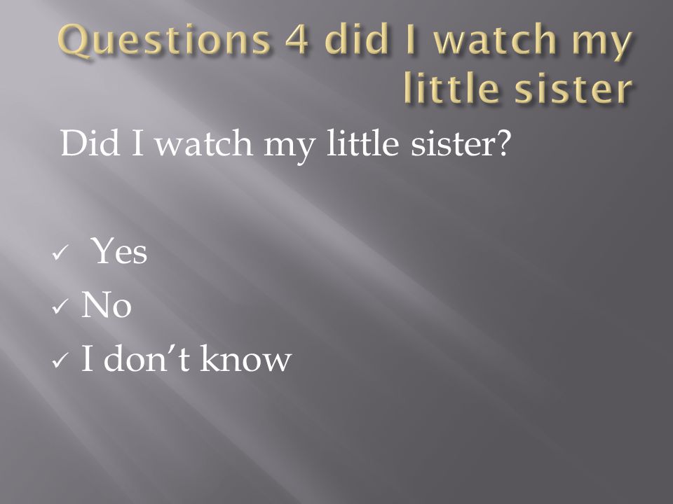 Did I watch my little sister Yes No I don’t know