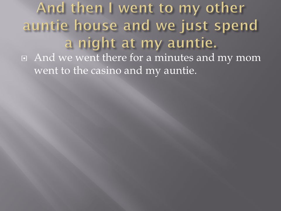  And we went there for a minutes and my mom went to the casino and my auntie.