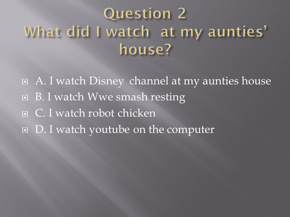  A. I watch Disney channel at my aunties house  B.