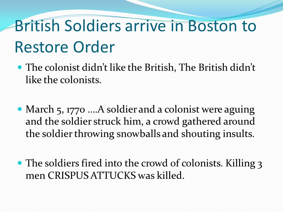 British Soldiers arrive in Boston to Restore Order The colonist didn’t like the British, The British didn’t like the colonists.
