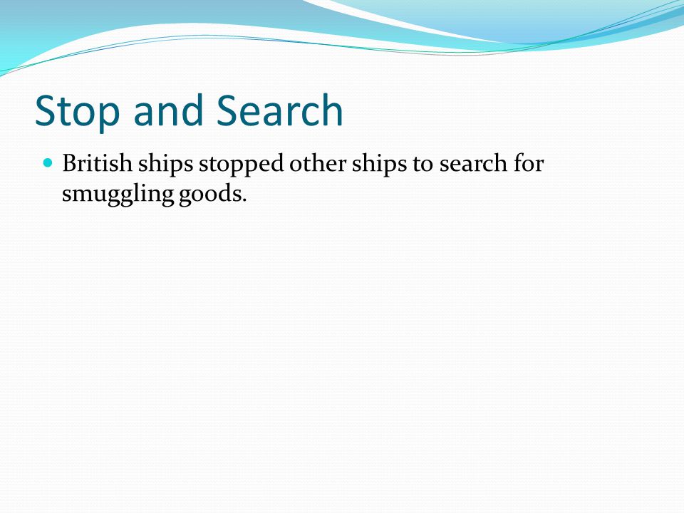Stop and Search British ships stopped other ships to search for smuggling goods.