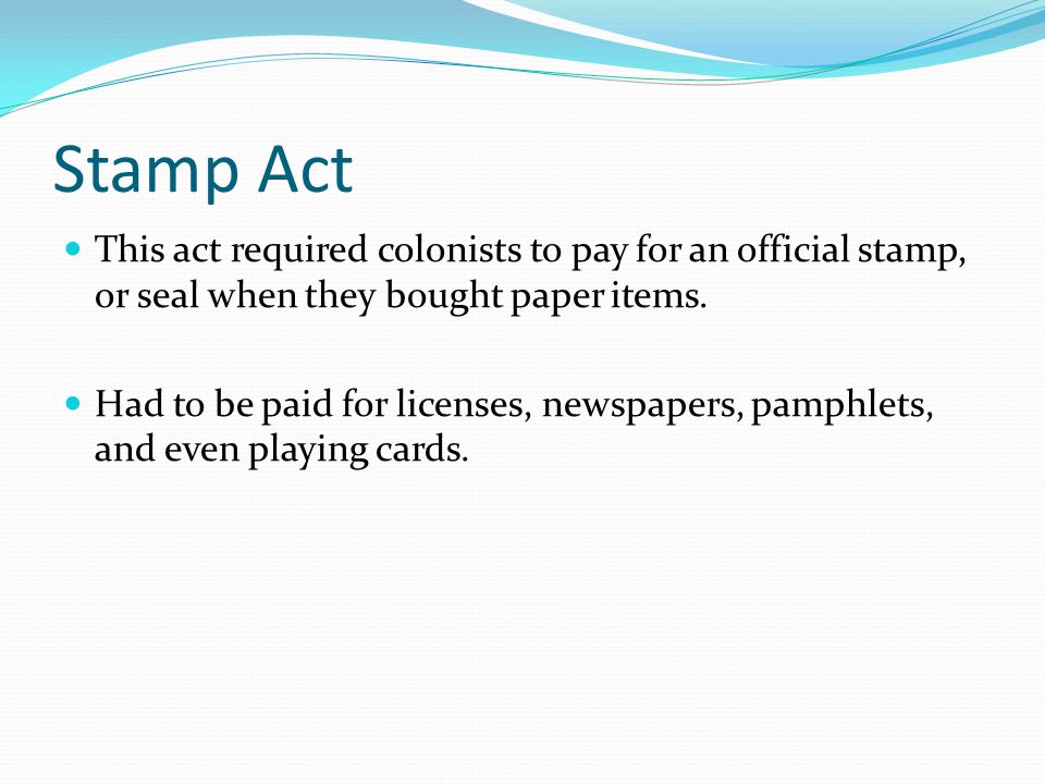 Stamp Act This act required colonists to pay for an official stamp, or seal when they bought paper items.