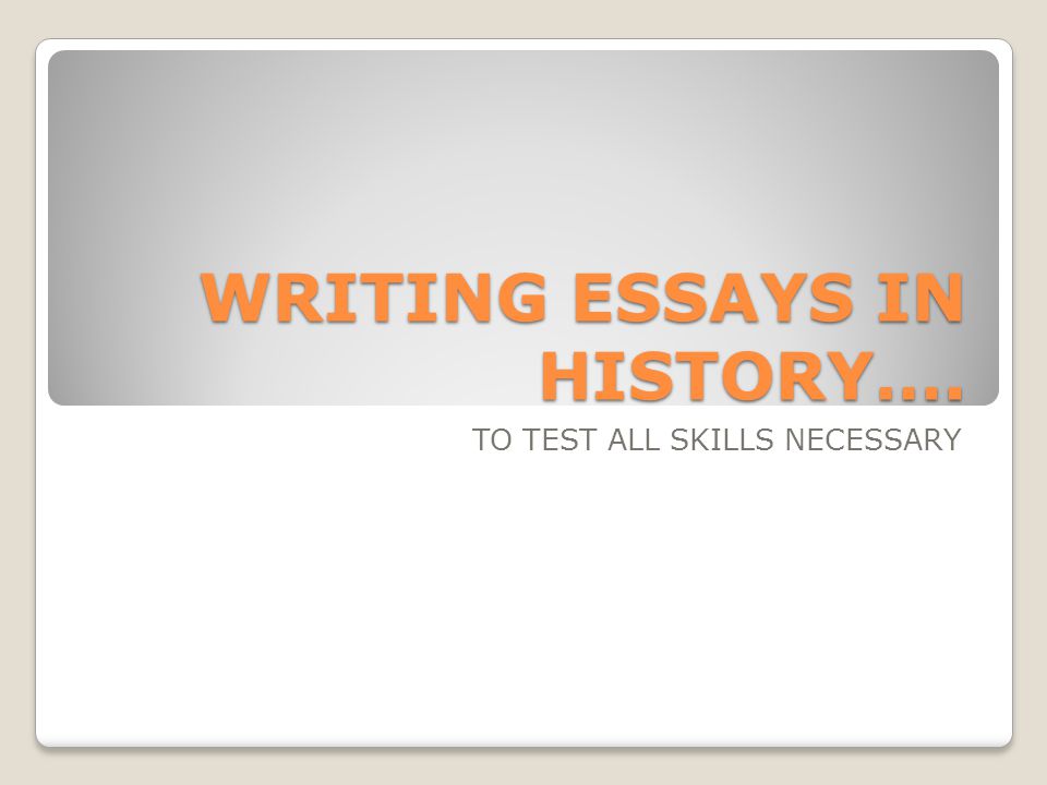 WRITING ESSAYS IN HISTORY…. TO TEST ALL SKILLS NECESSARY