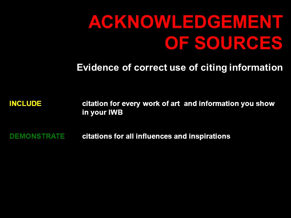 ACKNOWLEDGEMENT OF SOURCES Evidence of correct use of citing information INCLUDEcitation for every work of art and information you show in your IWB DEMONSTRATE citations for all influences and inspirations