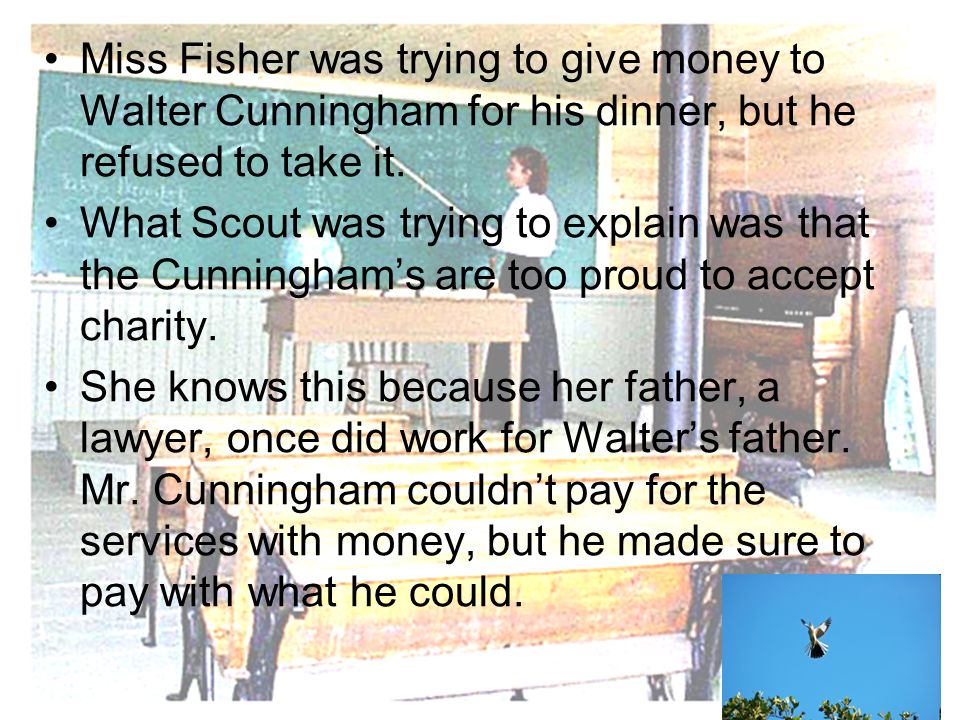 Miss Fisher was trying to give money to Walter Cunningham for his dinner, but he refused to take it.