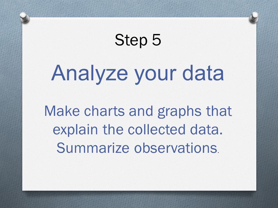 Step 5 Analyze your data Make charts and graphs that explain the collected data.