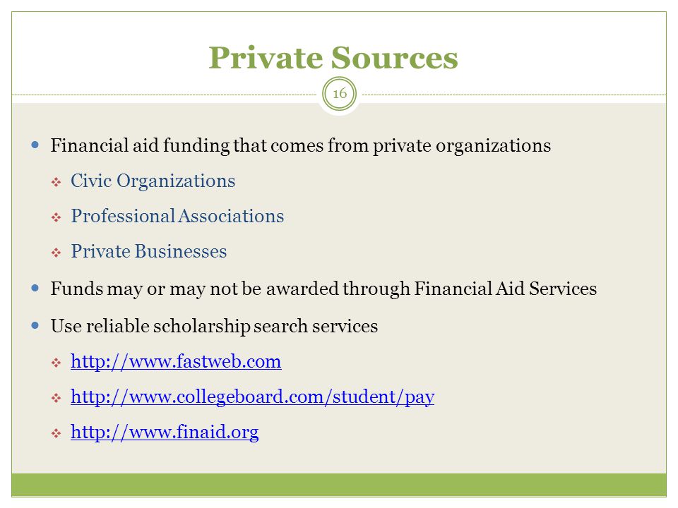 Private Sources Financial aid funding that comes from private organizations  Civic Organizations  Professional Associations  Private Businesses Funds may or may not be awarded through Financial Aid Services Use reliable scholarship search services           
