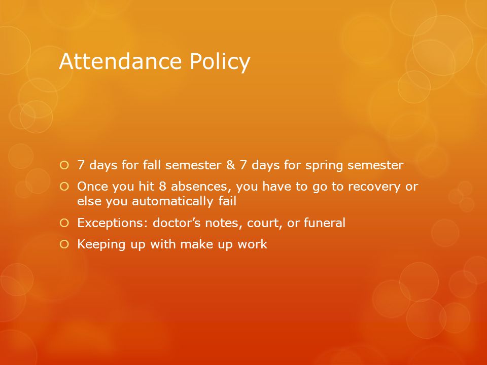 Attendance Policy  7 days for fall semester & 7 days for spring semester  Once you hit 8 absences, you have to go to recovery or else you automatically fail  Exceptions: doctor’s notes, court, or funeral  Keeping up with make up work