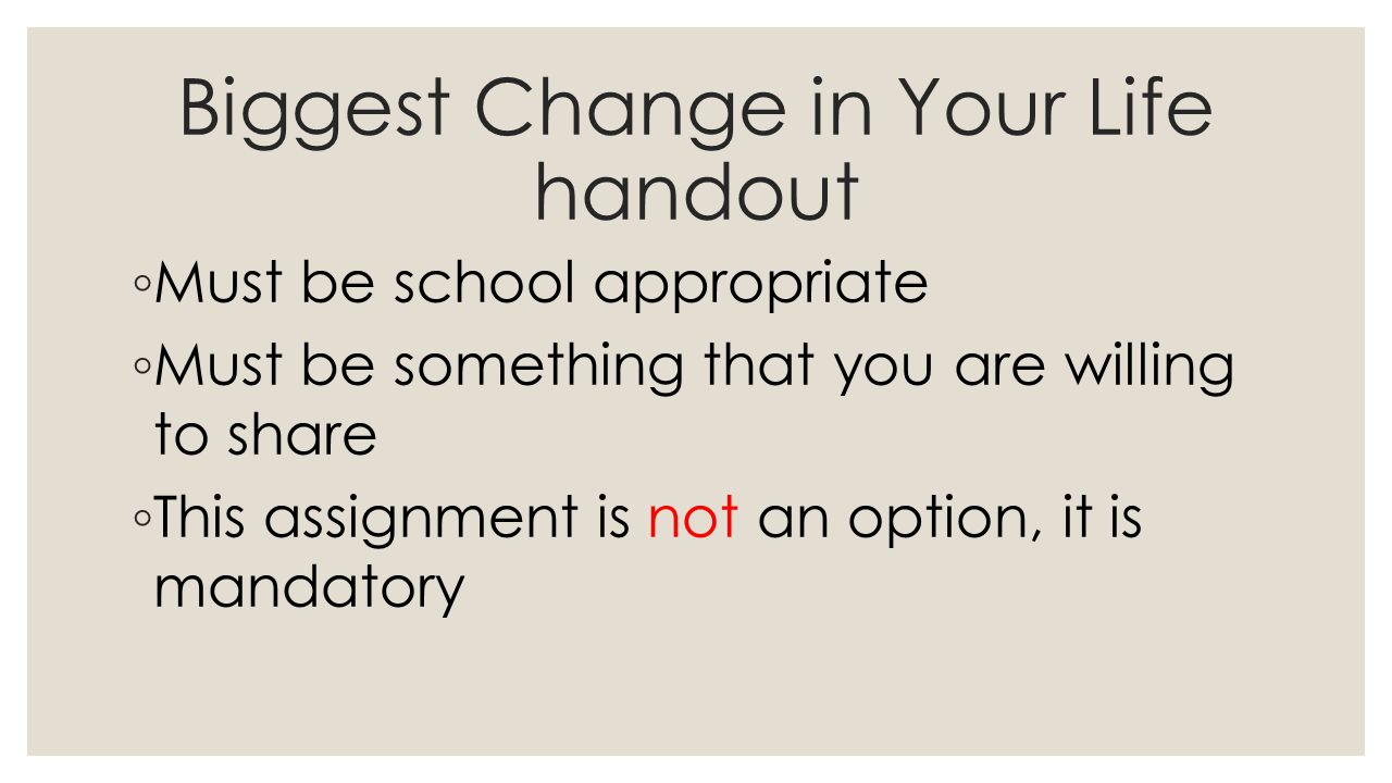 Biggest Change in Your Life handout ◦ Must be school appropriate ◦ Must be something that you are willing to share ◦ This assignment is not an option, it is mandatory