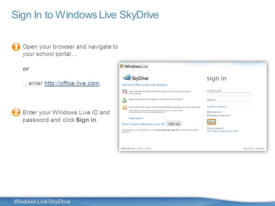 5 Windows Live SkyDrive Sign In to Windows Live SkyDrive Open your browser and navigate to your school portal… or …enter   Enter your Windows Live ID and password and click Sign in.