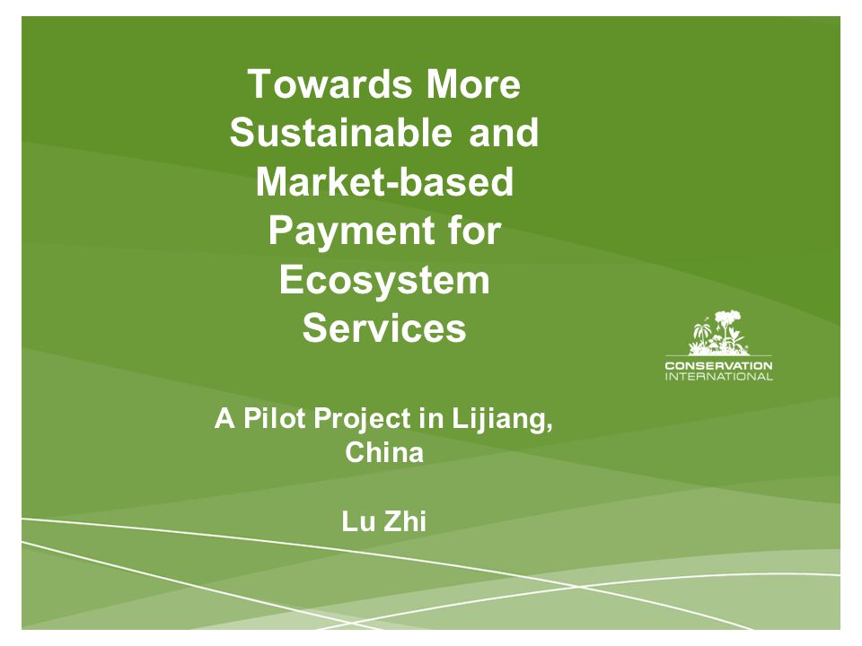 Towards More Sustainable and Market-based Payment for Ecosystem Services A Pilot Project in Lijiang, China Lu Zhi