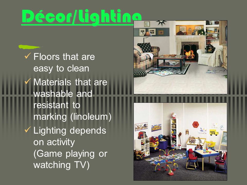 Décor/Lighting Floors that are easy to clean Materials that are washable and resistant to marking (linoleum) Lighting depends on activity (Game playing or watching TV)