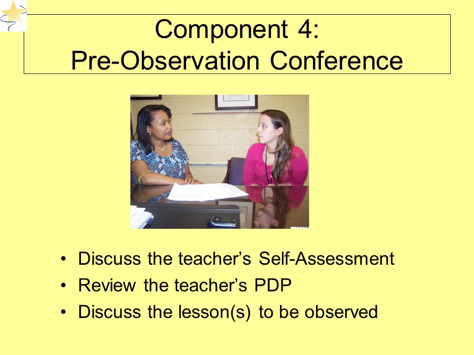 Component 4: Pre-Observation Conference Discuss the teacher’s Self-Assessment Review the teacher’s PDP Discuss the lesson(s) to be observed