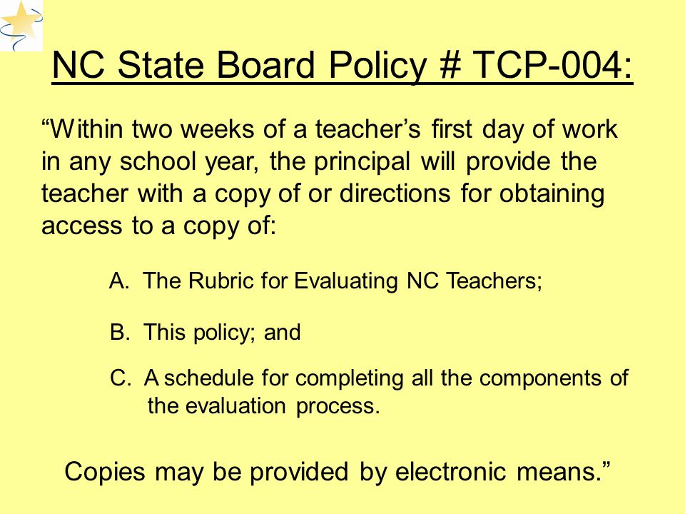NC State Board Policy # TCP-004: Within two weeks of a teacher’s first day of work in any school year, the principal will provide the teacher with a copy of or directions for obtaining access to a copy of: A.