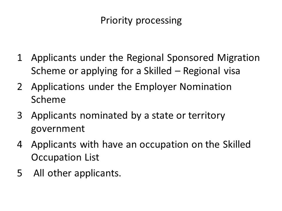 Priority processing 1Applicants under the Regional Sponsored Migration Scheme or applying for a Skilled – Regional visa 2Applications under the Employer Nomination Scheme 3Applicants nominated by a state or territory government 4Applicants with have an occupation on the Skilled Occupation List 5 All other applicants.