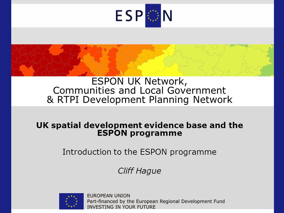 ESPON UK Network, Communities and Local Government & RTPI Development Planning Network UK spatial development evidence base and the ESPON programme Introduction to the ESPON programme Cliff Hague
