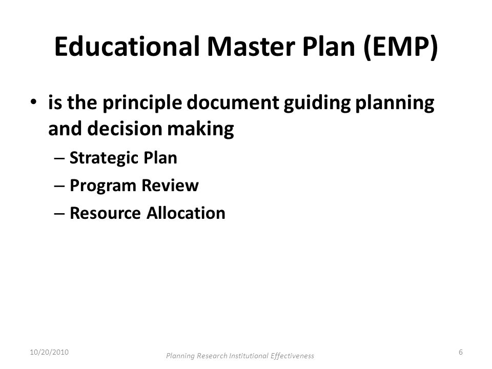 Educational Master Plan (EMP) is the principle document guiding planning and decision making – Strategic Plan – Program Review – Resource Allocation 10/20/20106 Planning Research Institutional Effectiveness