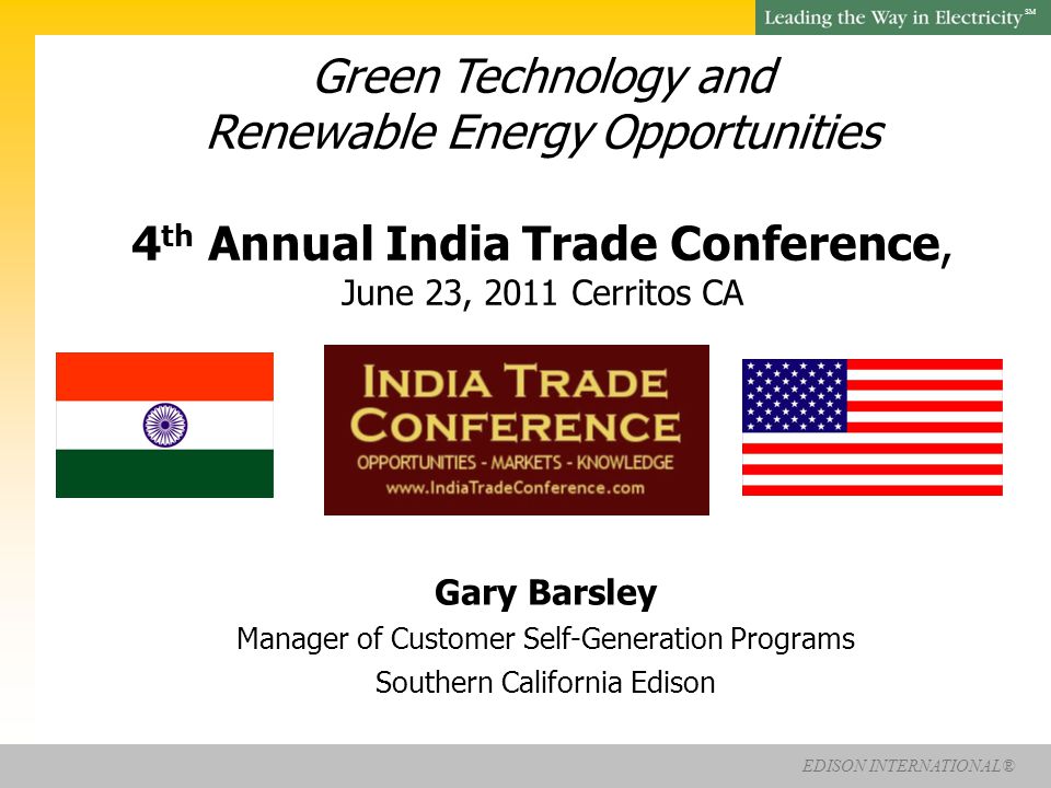 EDISON INTERNATIONAL® SM Green Technology and Renewable Energy Opportunities 4 th Annual India Trade Conference, June 23, 2011 Cerritos CA Gary Barsley Manager of Customer Self-Generation Programs Southern California Edison