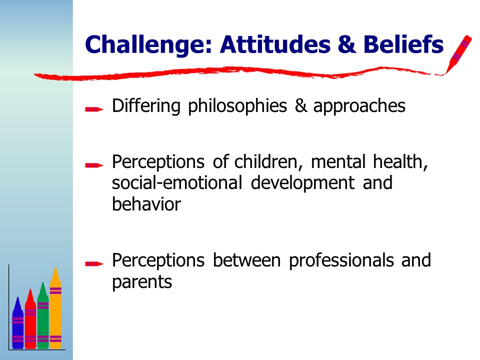 Challenge: Attitudes & Beliefs Differing philosophies & approaches Perceptions of children, mental health, social-emotional development and behavior Perceptions between professionals and parents
