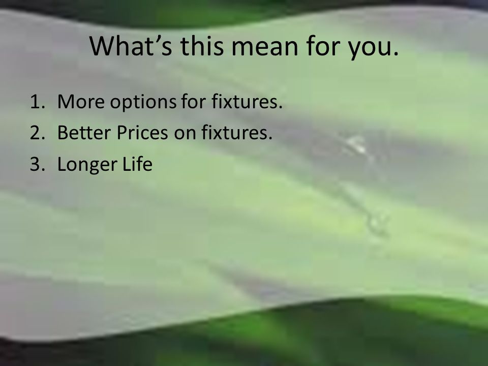 What’s this mean for you. 1.More options for fixtures. 2.Better Prices on fixtures. 3.Longer Life