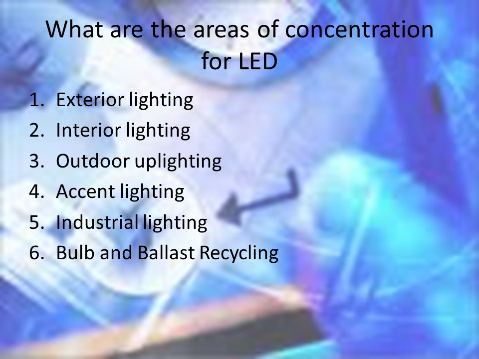 What are the areas of concentration for LED 1.Exterior lighting 2.Interior lighting 3.Outdoor uplighting 4.Accent lighting 5.Industrial lighting 6.Bulb and Ballast Recycling