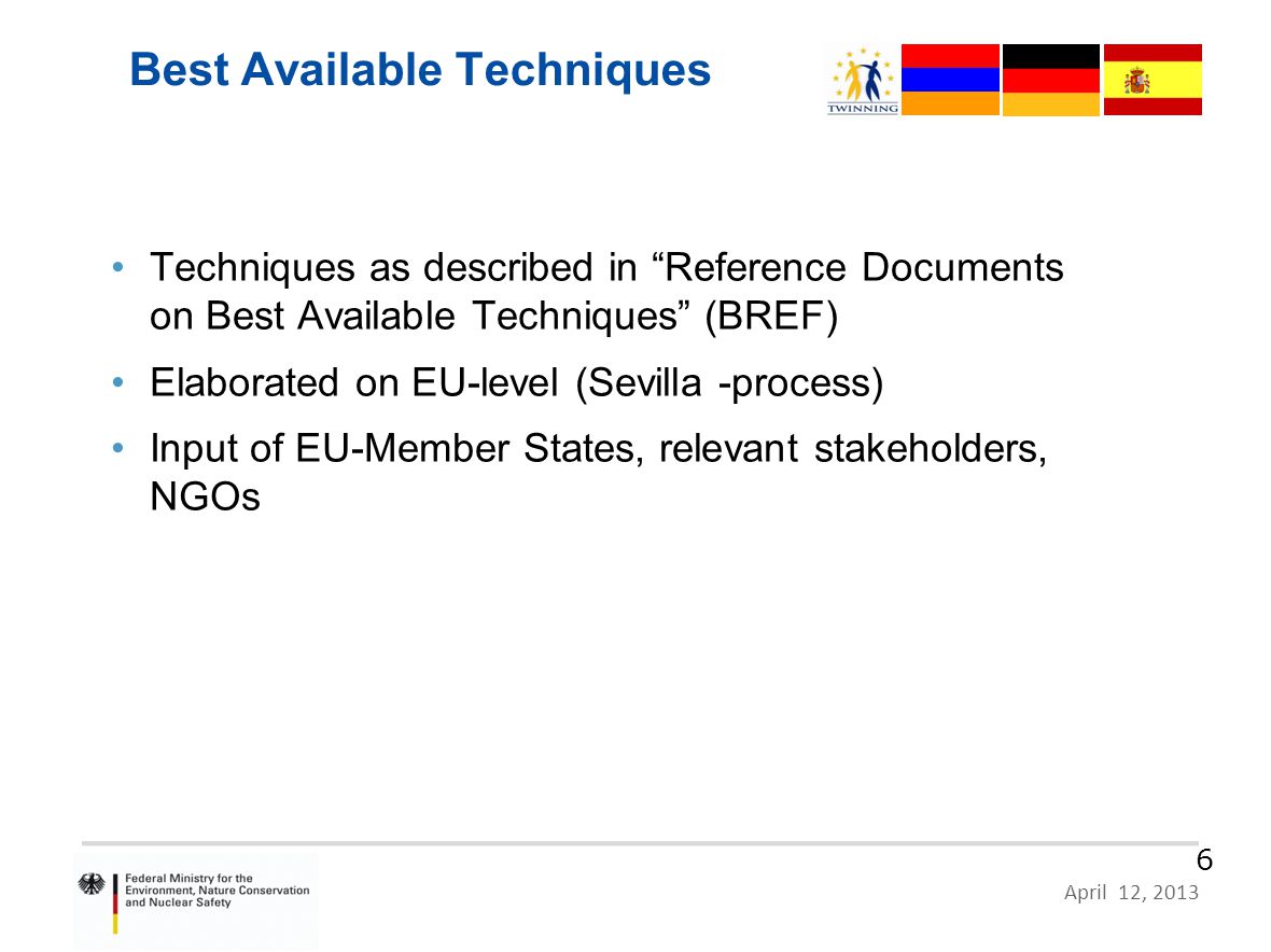 HR 09 IB EN 02 – German Proposal, Zagreb, 10 June 2011 Page 6 April 12, Best Available Techniques Techniques as described in Reference Documents on Best Available Techniques (BREF) Elaborated on EU-level (Sevilla -process) Input of EU-Member States, relevant stakeholders, NGOs