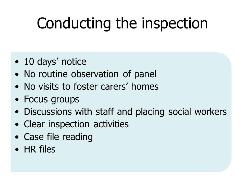 Conducting the inspection 10 days’ notice No routine observation of panel No visits to foster carers’ homes Focus groups Discussions with staff and placing social workers Clear inspection activities Case file reading HR files