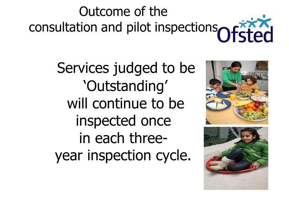 Outcome of the consultation and pilot inspections Services judged to be ‘Outstanding’ will continue to be inspected once in each three- year inspection cycle.